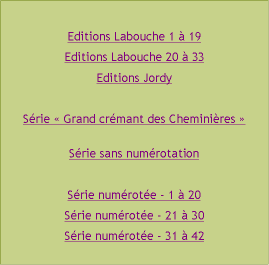 Zone de Texte: Editions Labouche 1  19Editions Labouche 20  33Editions JordySrie  Grand crmant des Cheminires 
Srie sans numrotationSrie numrote - 1  20Srie numrote - 21  30Srie numrote - 31  42